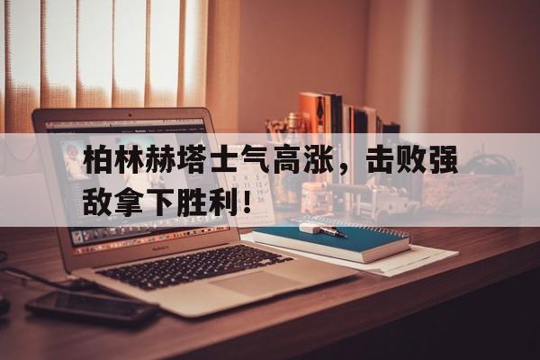 关于柏林赫塔士气高涨，击败强敌拿下胜利！的信息