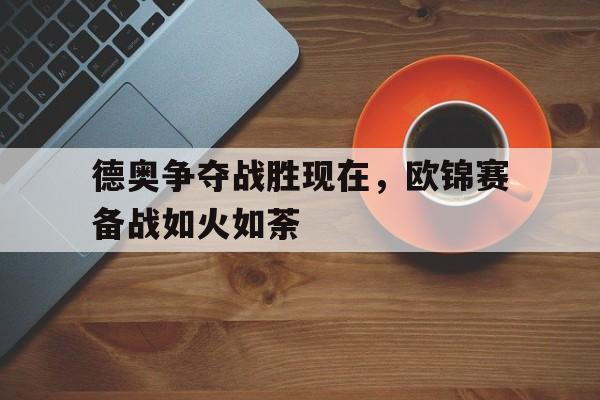 关于德奥争夺战胜现在，欧锦赛备战如火如荼的信息