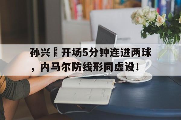 孙兴慜开场5分钟连进两球，内马尔防线形同虚设！孙兴慜进球太漂亮了
